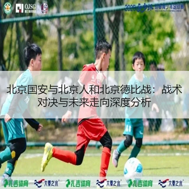 北京国安与北京人和北京德比战：战术对决与未来走向深度分析